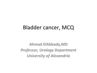 Bladder cancer, MCQ
Ahmad ElAbbady,MD
Professor, Urology Department
University of Alexandria
 