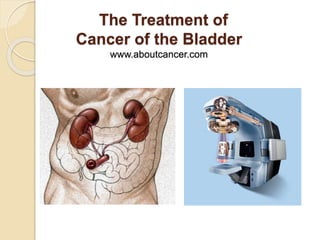 The Treatment of
Cancer of the Bladder
www.aboutcancer.com
 
