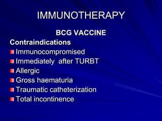 IMMUNOTHERAPY
BCG VACCINE
Contraindications
Immunocompromised
Immediately after TURBT
Allergic
Gross haematuria
Traumatic catheterization
Total incontinence

 