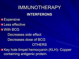 IMMUNOTHERAPY
INTERFERONS

Expensive
Less effective
With BCG
Decreases side effect
Decreases dose of BCG
OTHERS
Key hole limpet hemocyanin (KLH)- Copper
containing antigenic protein.

 
