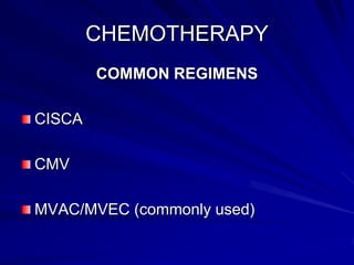 CHEMOTHERAPY
COMMON REGIMENS
CISCA
CMV

MVAC/MVEC (commonly used)

 