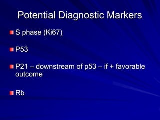 Potential Diagnostic Markers
S phase (Ki67)
P53

P21 – downstream of p53 – if + favorable
outcome
Rb

 