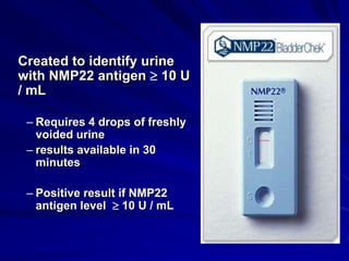 Created to identify urine
with NMP22 antigen  10 U
/ mL
– Requires 4 drops of freshly
voided urine
– results available in 30
minutes
– Positive result if NMP22
antigen level  10 U / mL

 