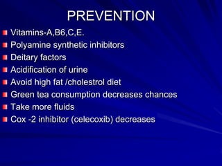 PREVENTION
Vitamins-A,B6,C,E.
Polyamine synthetic inhibitors
Deitary factors
Acidification of urine
Avoid high fat /cholestrol diet
Green tea consumption decreases chances
Take more fluids
Cox -2 inhibitor (celecoxib) decreases

 