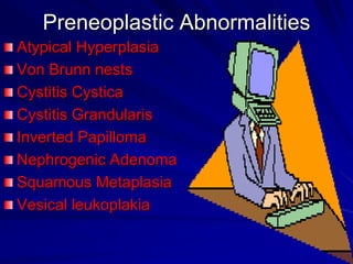 Preneoplastic Abnormalities
Atypical Hyperplasia
Von Brunn nests
Cystitis Cystica
Cystitis Grandularis
Inverted Papilloma
Nephrogenic Adenoma
Squamous Metaplasia
Vesical leukoplakia

 