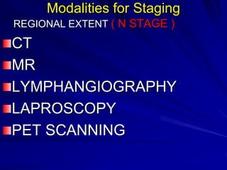 Modalities for Staging
REGIONAL EXTENT ( N STAGE )

CT
MR
LYMPHANGIOGRAPHY
LAPROSCOPY
PET SCANNING

 