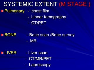 SYSTEMIC EXTENT (M STAGE )
Pulmonary - chest film
- Linear tomography
- CT/PET
BONE

- Bone scan /Bone survey
- MR

LIVER

- Liver scan
- CT/MR/PET
- Laproscopy

 