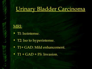 Urinary Bladder Carcinoma
MRI:
• TI: Isointense.
• T2: Iso to hyperintense.
• T1+ GAD: Mild enhancement.
• T1 + GAD + FS: Invasion.
 