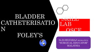 BLADDER
CATHETERISATIO
N
FOLEY’S
SKILL
LAB
OSCE
Dr.B.SELVARAJ MS;Mch;FICS;
“SURGICAL EDUCATOR”
MALAYSIA
 