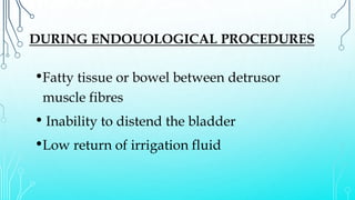 DURING ENDOUOLOGICAL PROCEDURES
•Fatty tissue or bowel between detrusor
muscle fibres
• Inability to distend the bladder
•Low return of irrigation fluid
 