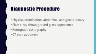 Diagnostic Procedure
• Physical examination; abdominal and genitourinary
• Plain x-ray shows ground glass appearance
• Retrograde cystography
• CT scan abdomen
 
