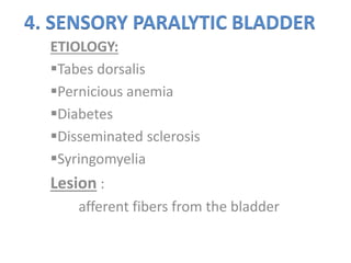 4. SENSORY PARALYTIC BLADDER
ETIOLOGY:
Tabes dorsalis
Pernicious anemia
Diabetes
Disseminated sclerosis
Syringomyelia
Lesion :
afferent fibers from the bladder
 