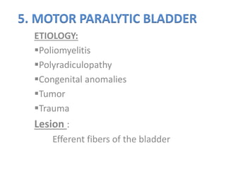 5. MOTOR PARALYTIC BLADDER
ETIOLOGY:
Poliomyelitis
Polyradiculopathy
Congenital anomalies
Tumor
Trauma
Lesion :
Efferent fibers of the bladder
 
