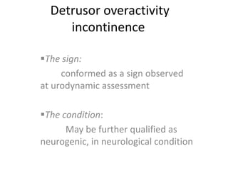 Detrusor overactivity
incontinence
The sign:
conformed as a sign observed
at urodynamic assessment
The condition:
May be further qualified as
neurogenic, in neurological condition
 