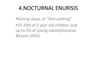 4.NOCTURNAL ENURISIS
During sleep, or “bed wetting”
15-20% of 5 year old children and
up to 2% of young adults(Glazener
&Evans 2003)
 