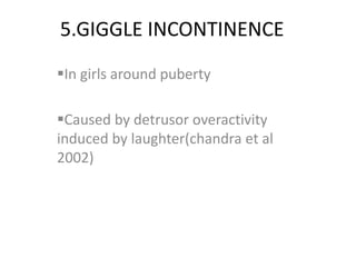 5.GIGGLE INCONTINENCE
In girls around puberty
Caused by detrusor overactivity
induced by laughter(chandra et al
2002)
 