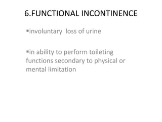 6.FUNCTIONAL INCONTINENCE
involuntary loss of urine
in ability to perform toileting
functions secondary to physical or
mental limitation
 