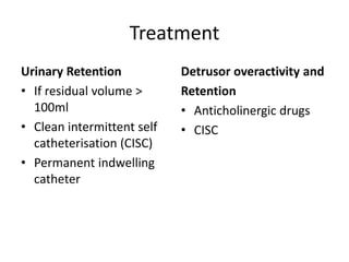 Urinary Retention
• If residual volume >
100ml
• Clean intermittent self
catheterisation (CISC)
• Permanent indwelling
catheter
Detrusor overactivity and
Retention
• Anticholinergic drugs
• CISC
Treatment
 