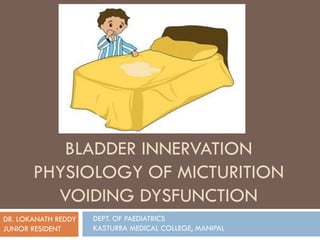 BLADDER INNERVATION
PHYSIOLOGY OF MICTURITION
VOIDING DYSFUNCTION
DR. LOKANATH REDDY
JUNIOR RESIDENT
DEPT. OF PAEDIATRICS
KASTURBA MEDICAL COLLEGE, MANIPAL
 