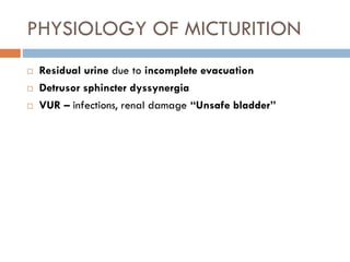 PHYSIOLOGY OF MICTURITION
 Residual urine due to incomplete evacuation
 Detrusor sphincter dyssynergia
 VUR – infection...