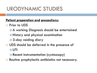 URODYNAMIC STUDIES
Patient preparation and precautions:
 Prior to UDS
 A working Diagnosis should be entertained
 Histo...