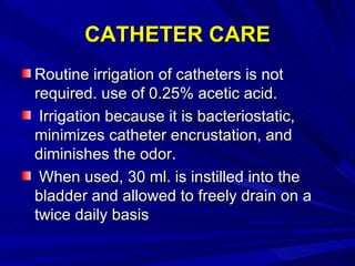 CATHETER CARE <ul><li>Routine irrigation of catheters is not required. use of 0.25% acetic acid. </li></ul><ul><li>Irrigat...