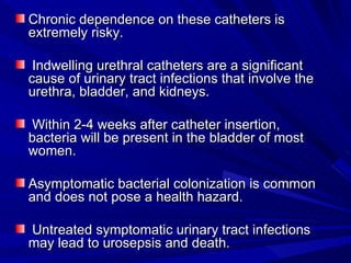 <ul><li>Chronic dependence on these catheters is extremely risky. </li></ul><ul><li>Indwelling urethral catheters are a si...
