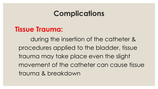Complications
Tissue Trauma:
during the insertion of the catheter &
procedures applied to the bladder, tissue
trauma may take place even the slight
movement of the catheter can cause tissue
trauma & breakdown
 