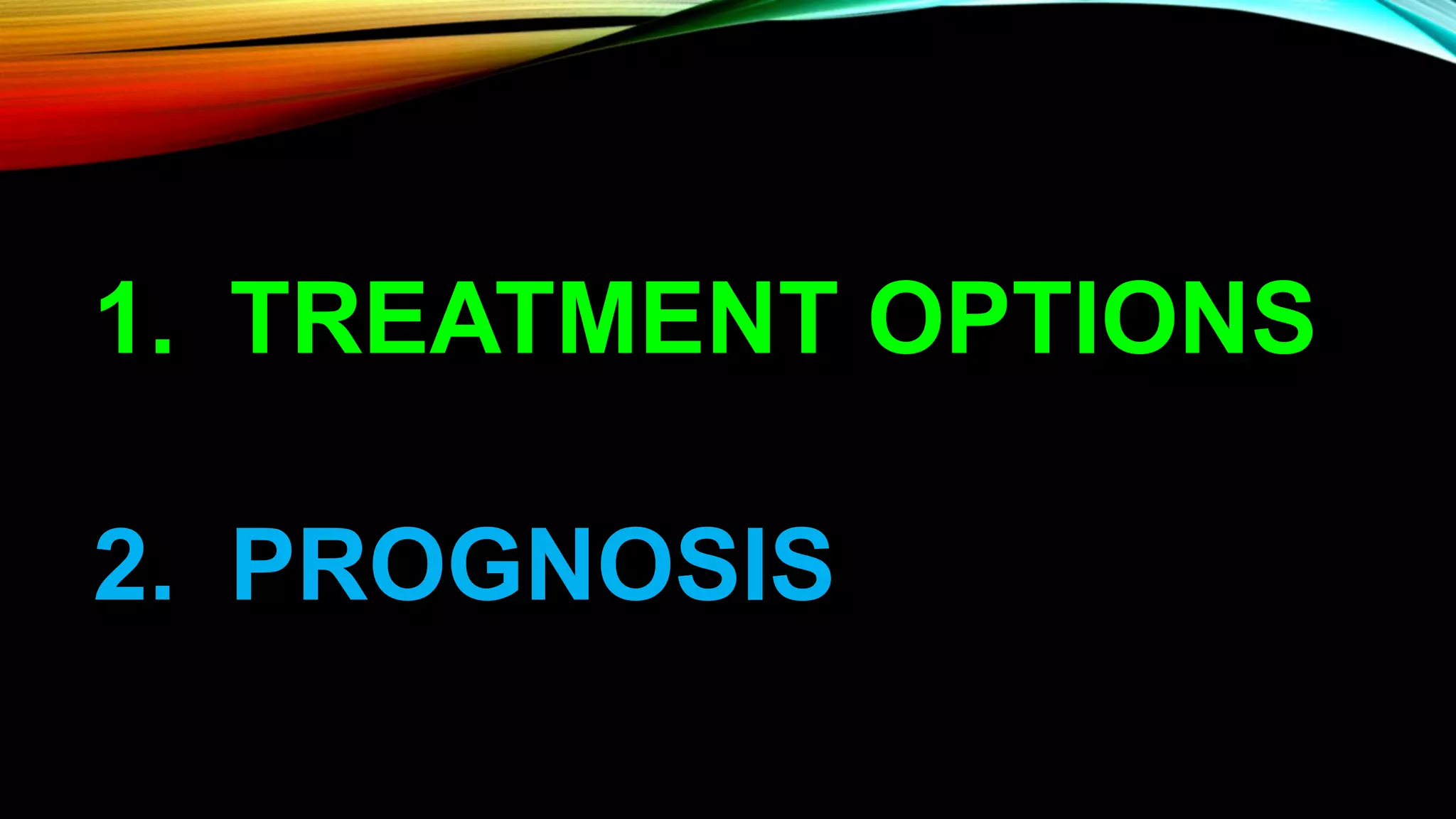 1. TREATMENT OPTIONS
2. PROGNOSIS
 