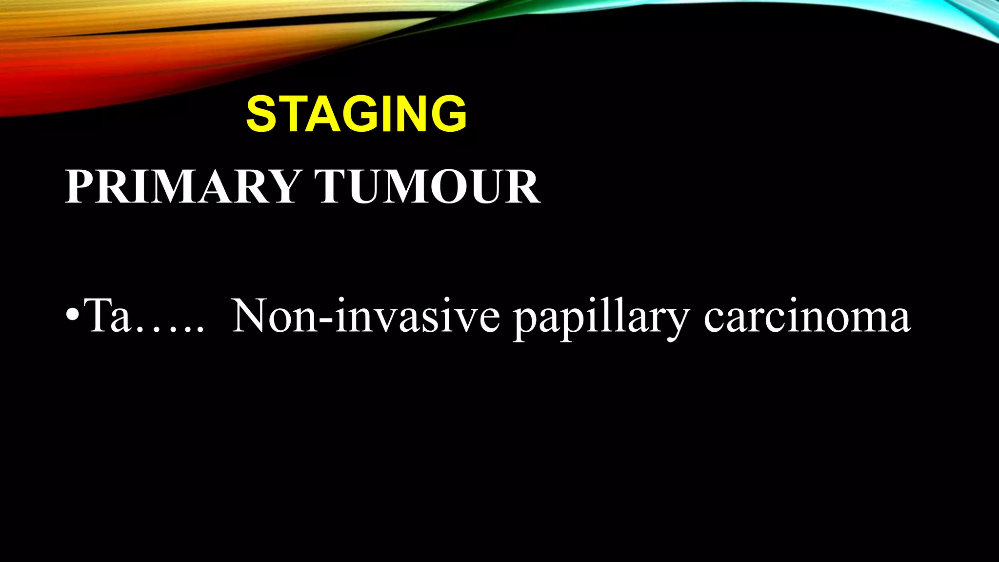 STAGING
PRIMARY TUMOUR
•Ta….. Non-invasive papillary carcinoma
 
