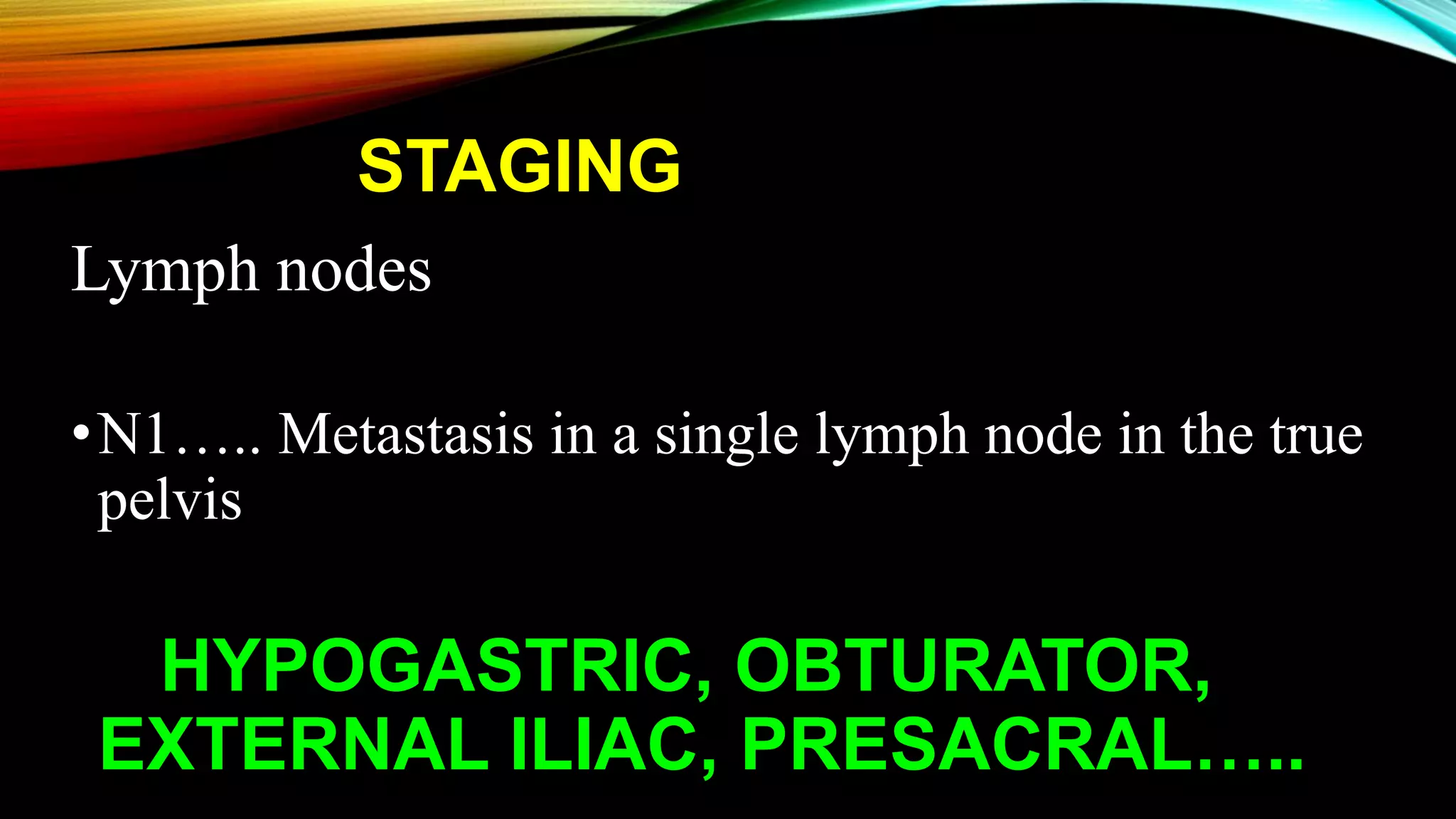STAGING
Lymph nodes
•N1….. Metastasis in a single lymph node in the true
pelvis
HYPOGASTRIC, OBTURATOR,
EXTERNAL ILIAC, PRESACRAL…..
 
