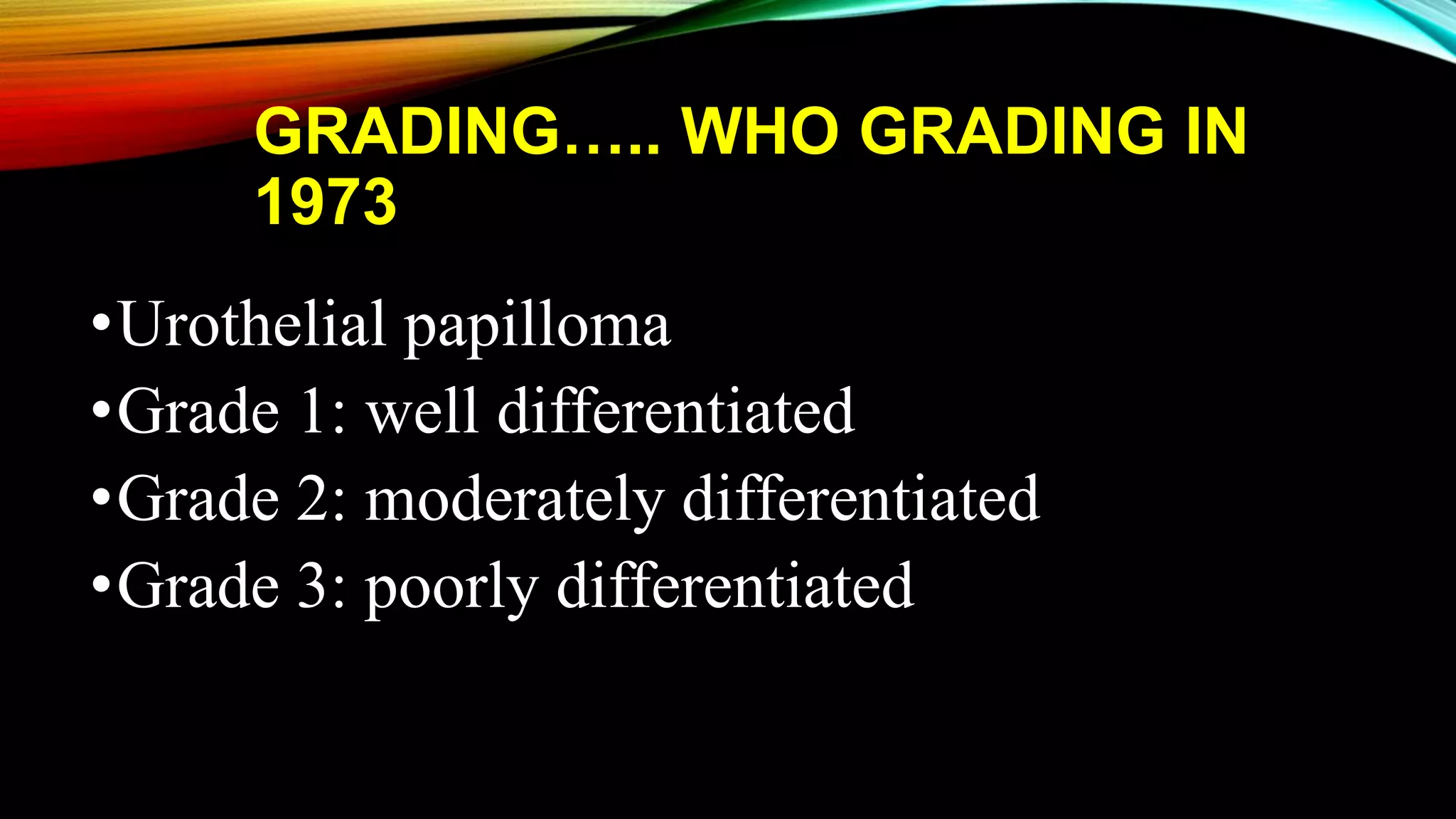 GRADING….. WHO GRADING IN
1973
•Urothelial papilloma
•Grade 1: well differentiated
•Grade 2: moderately differentiated
•Grade 3: poorly differentiated
 