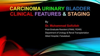 CARCINOMA URINARY BLADDER
CLINICAL FEATURES & STAGING
By
Dr. Muhammad Saifullah
Post-Graduate Resident (FINAL YEAR)
Department of Urology & Renal Transplantation
Allied Hospital, Faisalabad.
 