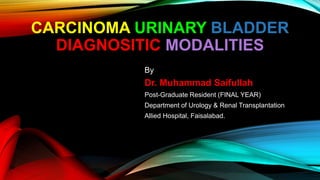 CARCINOMA URINARY BLADDER
DIAGNOSITIC MODALITIES
By
Dr. Muhammad Saifullah
Post-Graduate Resident (FINAL YEAR)
Department of Urology & Renal Transplantation
Allied Hospital, Faisalabad.
 
