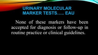 URINARY MOLECULAR
MARKER TESTS….. EAU
None of these markers have been
accepted for diagnosis or follow-up in
routine practice or clinical guidelines.
 