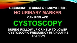 ACCORDING TO CURRENT KNOWLEDGE,
NO URINARY MARKER
CAN REPLACE
CYSTOSCOPY
DURING FOLLOW UP OR HELP TO LOWER
CYSTOSCOPIC FREQUENCY IN A ROUTINE
FASHION
 