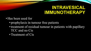 INTRAVESICAL
IMMUNOTHERAPY
•Has been used for
• prophylaxis in tumour free patients
• treatment of residual tumour in patients with papillary
TCC and no Cis
• Treatment of Cis
 