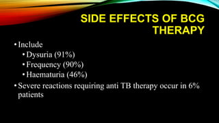 SIDE EFFECTS OF BCG
THERAPY
•Include
• Dysuria (91%)
• Frequency (90%)
• Haematuria (46%)
•Severe reactions requiring anti TB therapy occur in 6%
patients
 