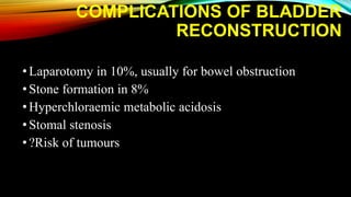 COMPLICATIONS OF BLADDER
RECONSTRUCTION
•Laparotomy in 10%, usually for bowel obstruction
•Stone formation in 8%
•Hyperchloraemic metabolic acidosis
•Stomal stenosis
•?Risk of tumours
 