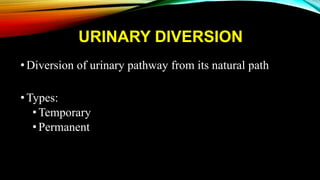 URINARY DIVERSION
•Diversion of urinary pathway from its natural path
•Types:
•Temporary
•Permanent
 