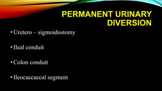 PERMANENT URINARY
DIVERSION
•Uretero – sigmoidostomy
•Ileal conduit
•Colon conduit
•Ileocaecaecal segment
 