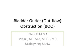 Bladder Outlet (Out-flow)
Obstruction (BOO)
IBNOUF M MA
MB.BS, MRCSEd, MHPE, MD
Urology Reg ULHG
 