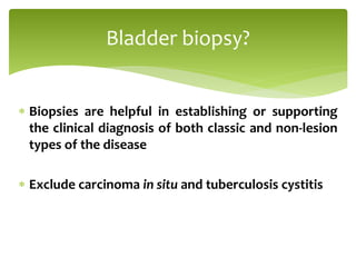  Biopsies are helpful in establishing or supporting
the clinical diagnosis of both classic and non-lesion
types of the disease
 Exclude carcinoma in situ and tuberculosis cystitis
Bladder biopsy?
 