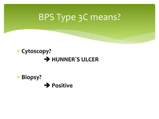  Cytoscopy?
 HUNNER`S ULCER
 Biopsy?
 Positive
BPS Type 3C means?
 
