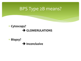  Cytoscopy?
 GLOMERULATIONS
 Biopsy?
 Inconclusive
BPS Type 2B means?
 