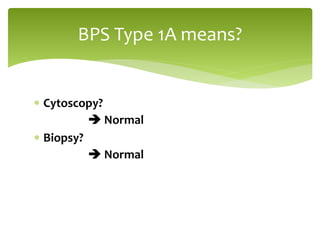  Cytoscopy?
 Normal
 Biopsy?
 Normal
BPS Type 1A means?
 
