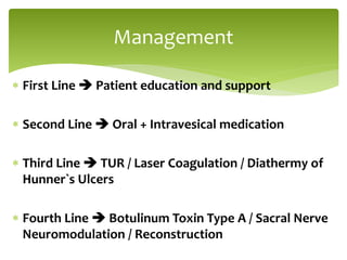  First Line  Patient education and support
 Second Line  Oral + Intravesical medication
 Third Line  TUR / Laser Coagulation / Diathermy of
Hunner`s Ulcers
 Fourth Line  Botulinum Toxin Type A / Sacral Nerve
Neuromodulation / Reconstruction
Management
 