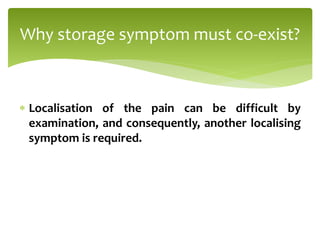  Localisation of the pain can be difficult by
examination, and consequently, another localising
symptom is required.
Why storage symptom must co-exist?
 
