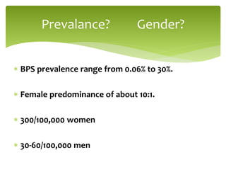  BPS prevalence range from 0.06% to 30%.
 Female predominance of about 10:1.
 300/100,000 women
 30-60/100,000 men
Prevalance? Gender?
 
