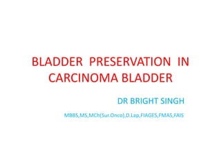 BLADDER PRESERVATION IN
CARCINOMA BLADDER
DR BRIGHT SINGH
MBBS,MS,MCh(Sur.Onco),D.Lap,FIAGES,FMAS,FAIS
 